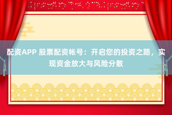 配资APP 股票配资帐号：开启您的投资之路，实现资金放大与风险分散
