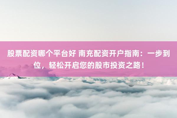 股票配资哪个平台好 南充配资开户指南：一步到位，轻松开启您的股市投资之路！