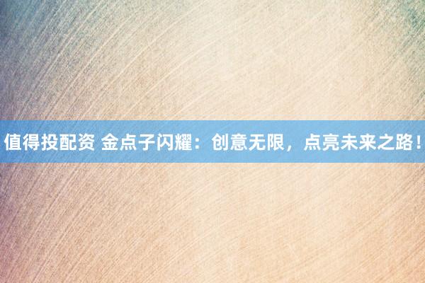 值得投配资 金点子闪耀：创意无限，点亮未来之路！