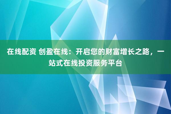 在线配资 创盈在线:开启您的财富增长之路,一站式在线投资服务平台