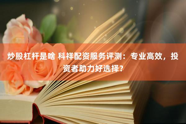 炒股杠杆是啥 科祥配资服务评测：专业高效，投资者助力好选择？
