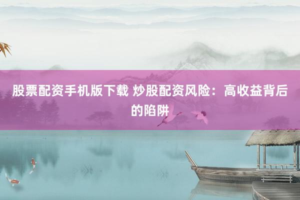 股票配资手机版下载 炒股配资风险：高收益背后的陷阱