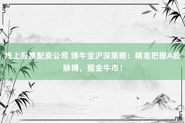 线上股票配资公司 博牛宝沪深策略：精准把握A股脉搏，掘金牛市！