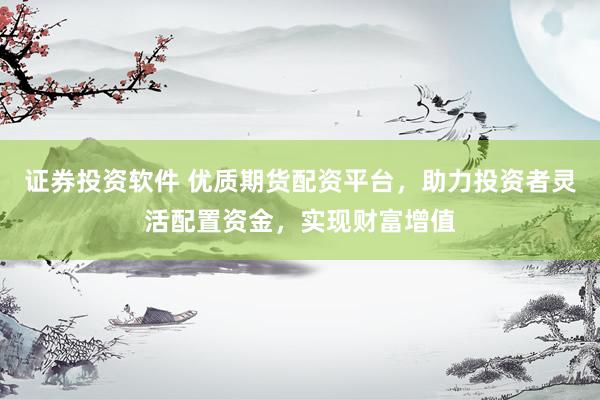证券投资软件 优质期货配资平台，助力投资者灵活配置资金，实现财富增值