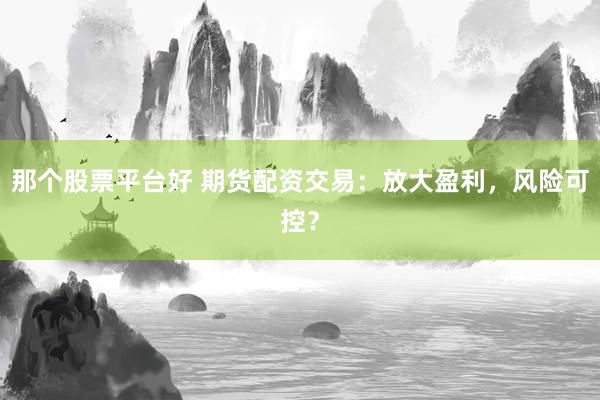 那个股票平台好 期货配资交易：放大盈利，风险可控？