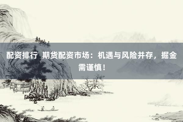 配资排行  期货配资市场：机遇与风险并存，掘金需谨慎！