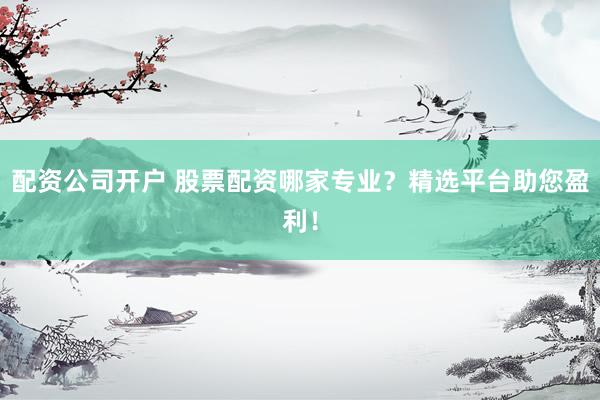 配资公司开户 股票配资哪家专业？精选平台助您盈利！
