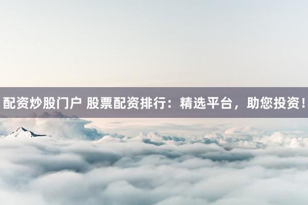 配资炒股门户 股票配资排行：精选平台，助您投资！