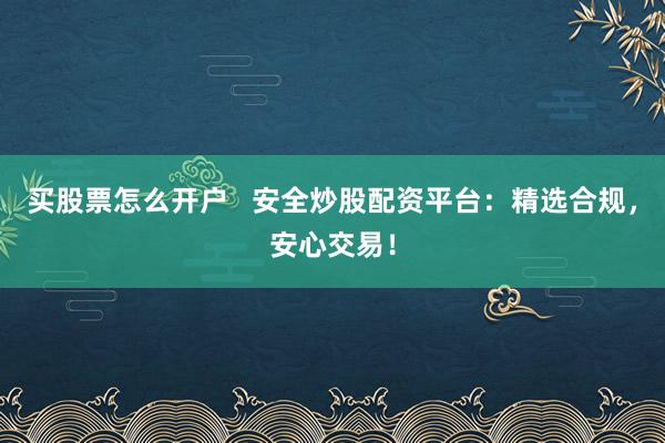 买股票怎么开户   安全炒股配资平台：精选合规，安心交易！