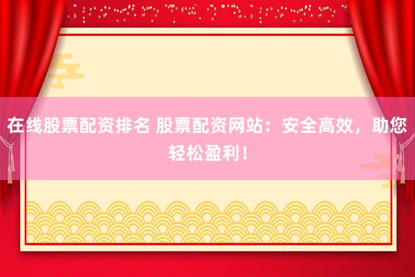 在线股票配资排名 股票配资网站：安全高效，助您轻松盈利！