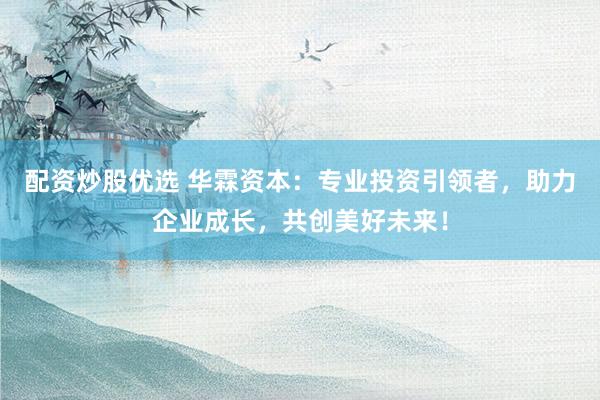 配资炒股优选 华霖资本：专业投资引领者，助力企业成长，共创美好未来！