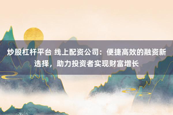 炒股杠杆平台 线上配资公司：便捷高效的融资新选择，助力投资者实现财富增长