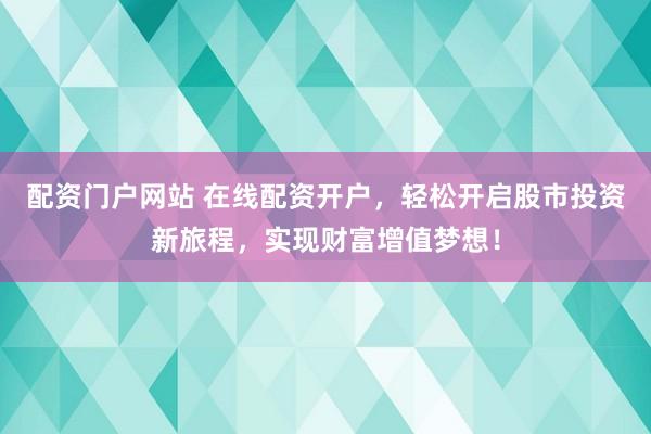 配资门户网站 在线配资开户，轻松开启股市投资新旅程，实现财富增值梦想！