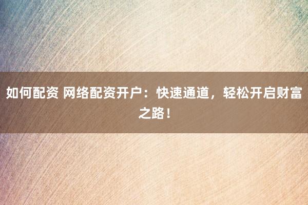 如何配资 网络配资开户：快速通道，轻松开启财富之路！