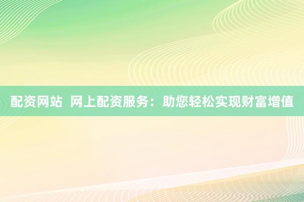 配资网站  网上配资服务：助您轻松实现财富增值