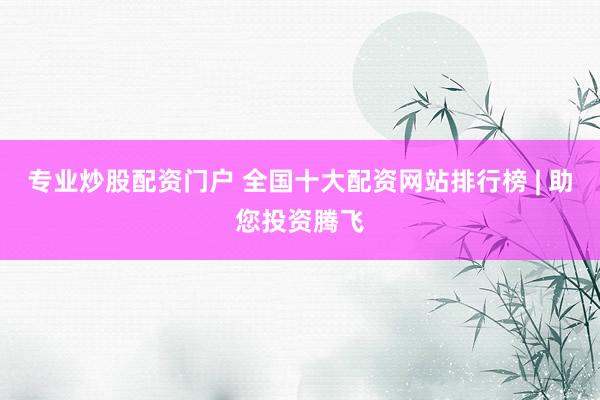 专业炒股配资门户 全国十大配资网站排行榜 | 助您投资腾飞