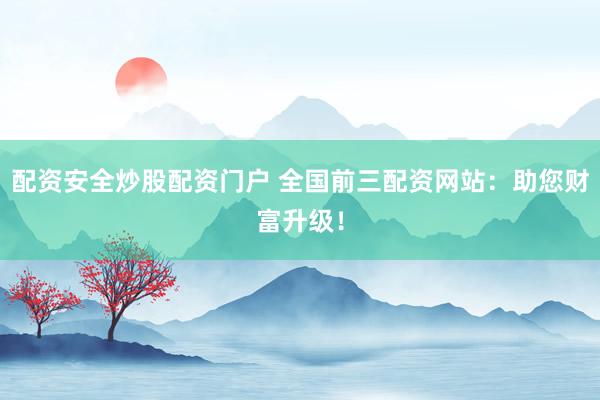 配资安全炒股配资门户 全国前三配资网站：助您财富升级！