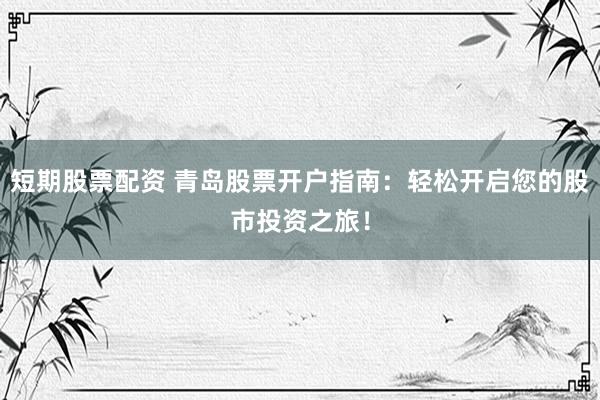 短期股票配资 青岛股票开户指南:轻松开启您的股市投资之旅!