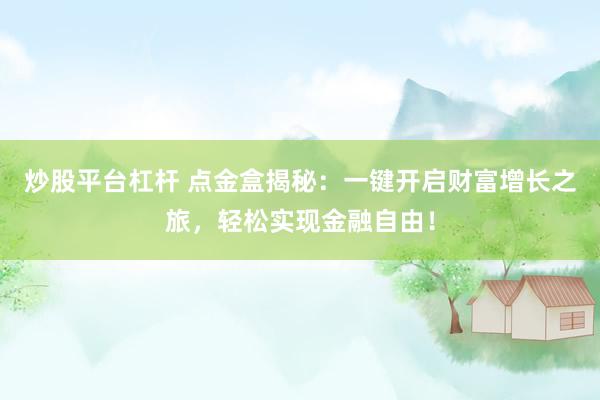 炒股平台杠杆 点金盒揭秘：一键开启财富增长之旅，轻松实现金融自由！