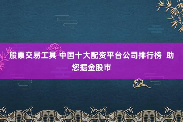 股票交易工具 中国十大配资平台公司排行榜  助您掘金股市