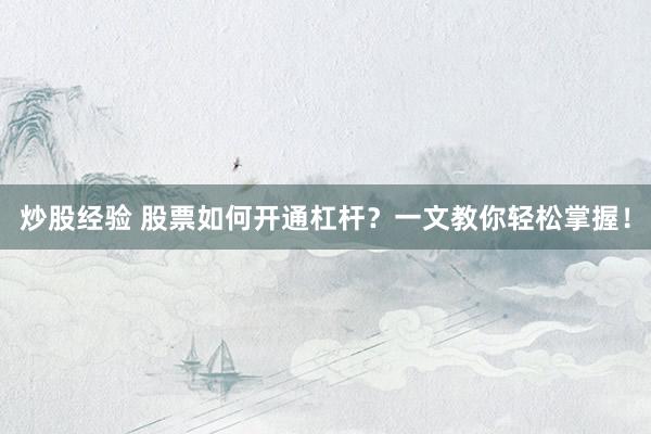 炒股经验 股票如何开通杠杆？一文教你轻松掌握！