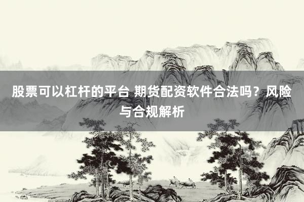 股票可以杠杆的平台 期货配资软件合法吗?风险与合规解析