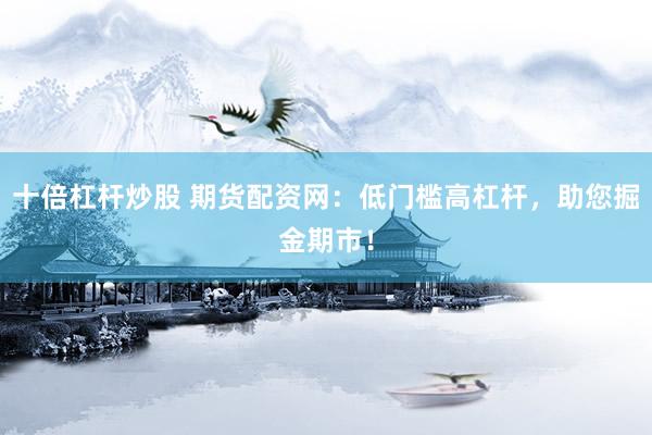 十倍杠杆炒股 期货配资网:低门槛高杠杆,助您掘金期市!