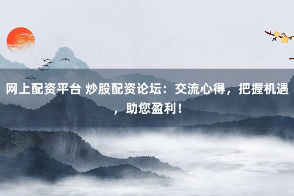 网上配资平台 炒股配资论坛：交流心得，把握机遇，助您盈利！