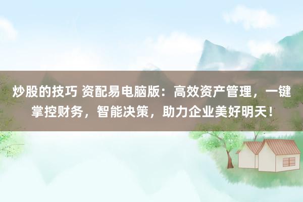 炒股的技巧 资配易电脑版：高效资产管理，一键掌控财务，智能决策，助力企业美好明天！