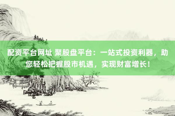配资平台网址 聚股盘平台:一站式投资利器,助您轻松把握股市机遇,实现财富增长!